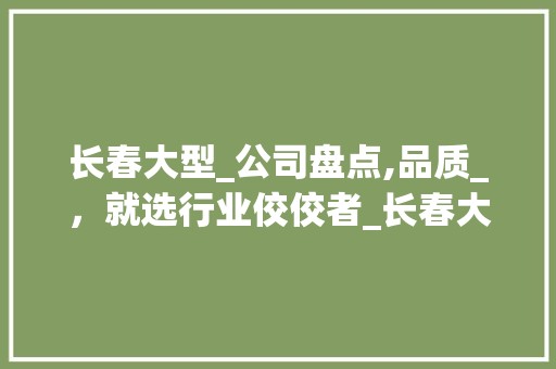 长春大型_公司盘点,品质_，就选行业佼佼者_长春大型_公司有几家