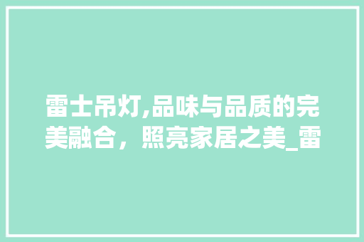雷士吊灯,品味与品质的完美融合，照亮家居之美_雷士吊灯价格及款式 家居装修