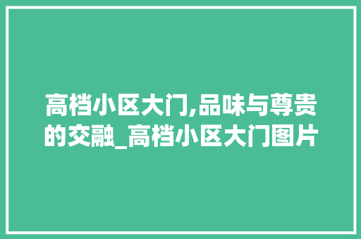高档小区大门,品味与尊贵的交融_高档小区大门图片欣赏