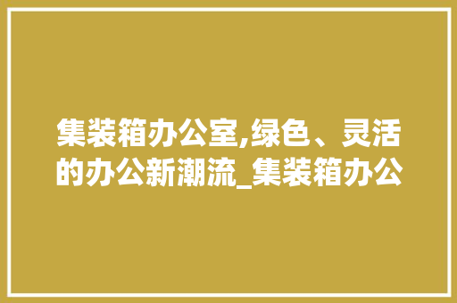集装箱办公室,绿色、灵活的办公新潮流_集装箱办公室图片大全设计 现代风格装饰