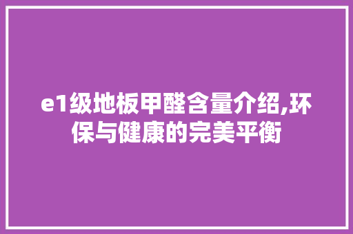 e1级地板甲醛含量介绍,环保与健康的完美平衡 现代风格装饰