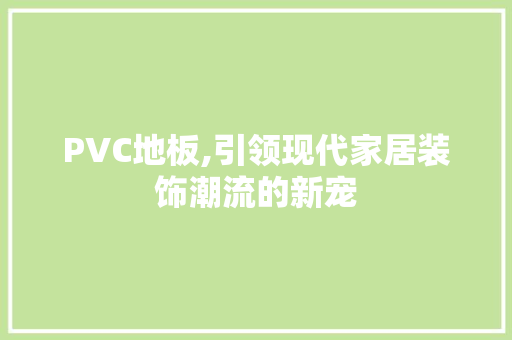 PVC地板,引领现代家居装饰潮流的新宠