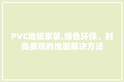 PVC地板家装,绿色环保、时尚美观的地面解决方法