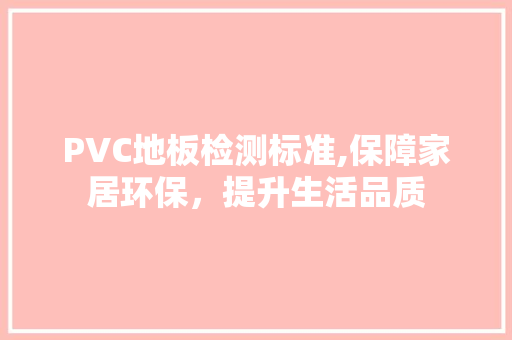 PVC地板检测标准,保障家居环保，提升生活品质
