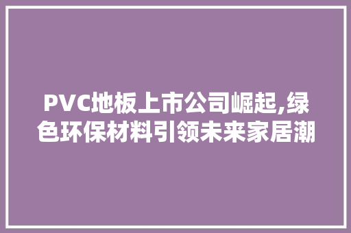PVC地板上市公司崛起,绿色环保材料引领未来家居潮流 软装设计