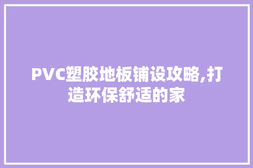 PVC塑胶地板铺设攻略,打造环保舒适的家