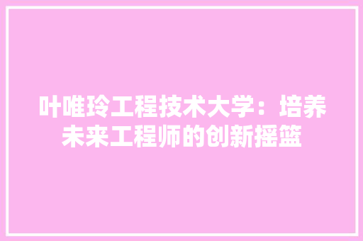 叶唯玲工程技术大学：培养未来工程师的创新摇篮 卧室装修
