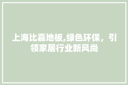 上海比嘉地板,绿色环保，引领家居行业新风尚 木雕艺术
