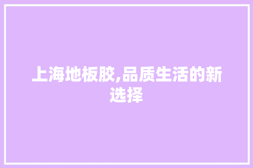 上海地板胶,品质生活的新选择