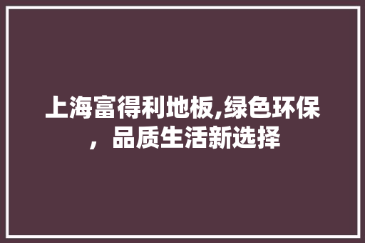 上海富得利地板,绿色环保，品质生活新选择 木雕艺术
