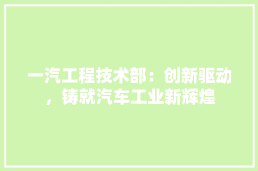 一汽工程技术部：创新驱动，铸就汽车工业新辉煌