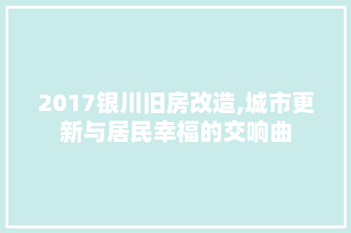 2017银川旧房改造,城市更新与居民幸福的交响曲
