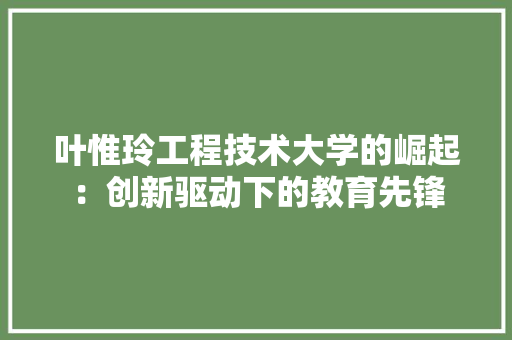 叶惟玲工程技术大学的崛起：创新驱动下的教育先锋