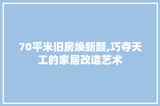 70平米旧房焕新颜,巧夺天工的家居改造艺术