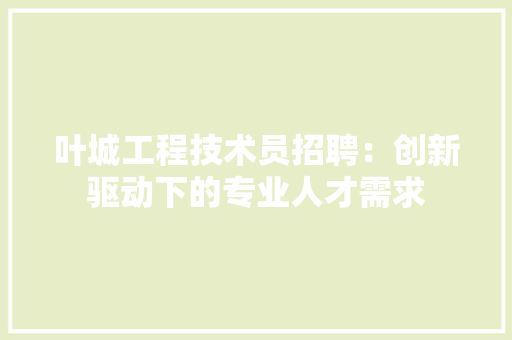 叶城工程技术员招聘：创新驱动下的专业人才需求 卧室装修
