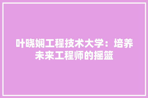 叶晓娴工程技术大学：培养未来工程师的摇篮 卧室装修