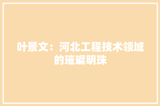 叶景文：河北工程技术领域的璀璨明珠 卧室装修