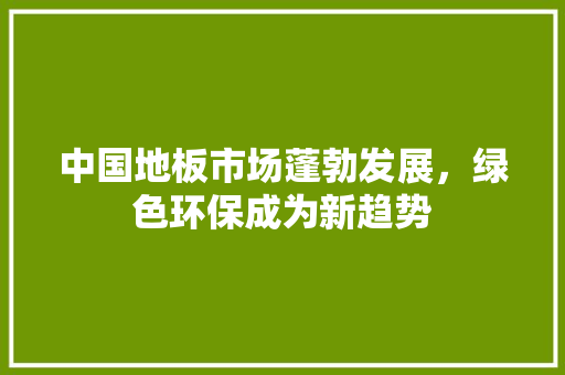 中国地板市场蓬勃发展，绿色环保成为新趋势 中式风格装饰