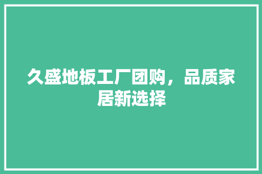 久盛地板工厂团购，品质家居新选择