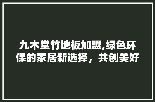 九木堂竹地板加盟,绿色环保的家居新选择，共创美好未来