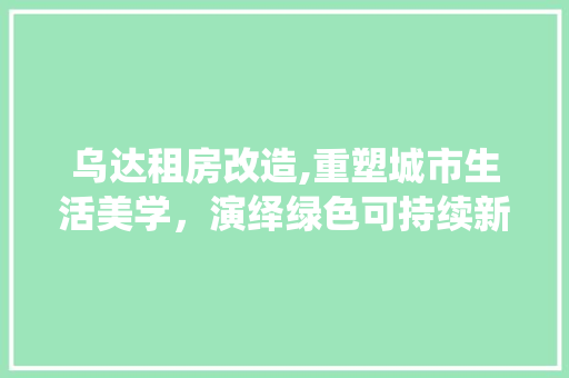 乌达租房改造,重塑城市生活美学，演绎绿色可持续新篇章 中式风格装饰
