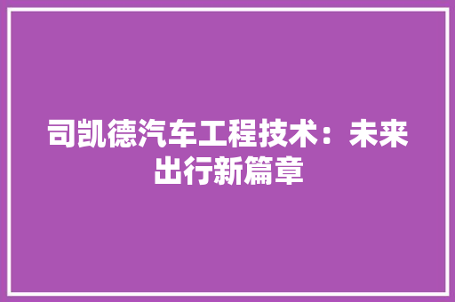 司凯德汽车工程技术：未来出行新篇章 卧室装修