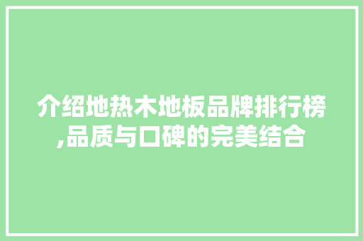 介绍地热木地板品牌排行榜,品质与口碑的完美结合