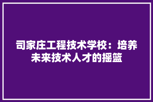 司家庄工程技术学校：培养未来技术人才的摇篮 卧室装修