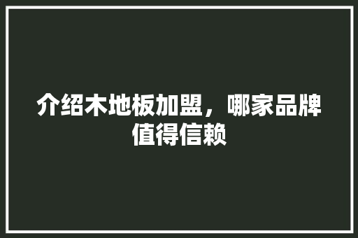 介绍木地板加盟，哪家品牌值得信赖