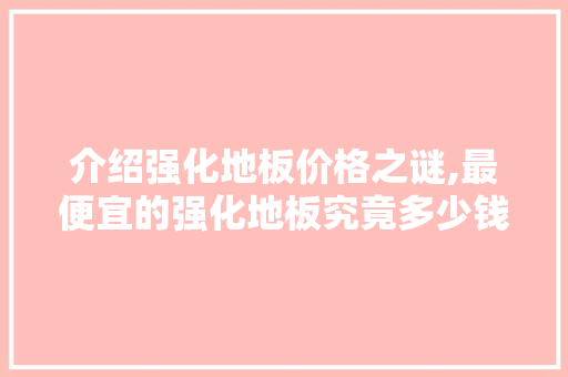介绍强化地板价格之谜,最便宜的强化地板究竟多少钱