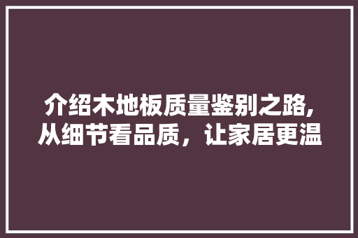 介绍木地板质量鉴别之路,从细节看品质，让家居更温馨