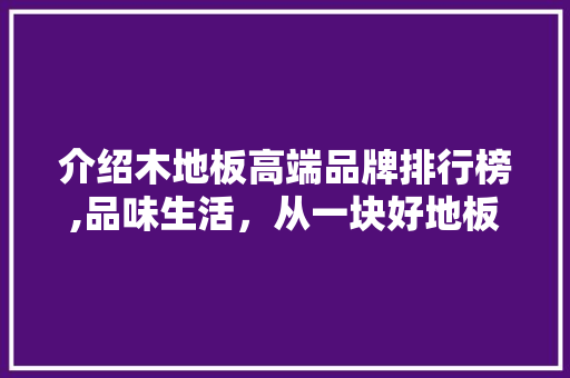 介绍木地板高端品牌排行榜,品味生活，从一块好地板开始