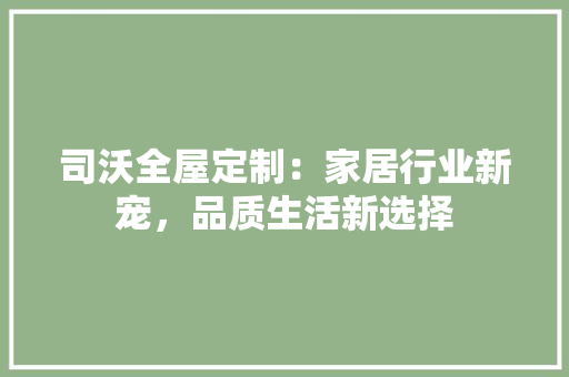 司沃全屋定制：家居行业新宠，品质生活新选择 卧室装修