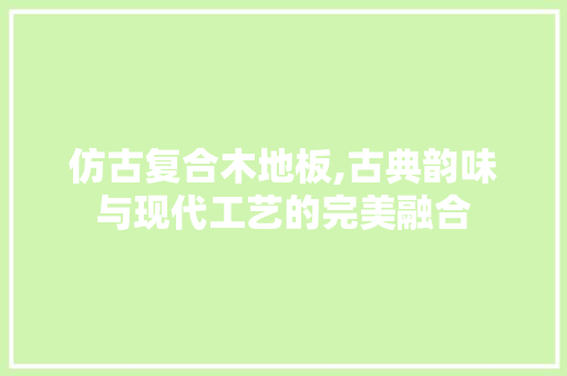 仿古复合木地板,古典韵味与现代工艺的完美融合