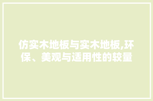 仿实木地板与实木地板,环保、美观与适用性的较量