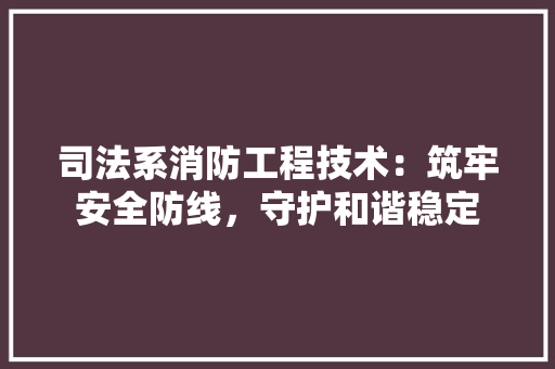 司法系消防工程技术：筑牢安全防线，守护和谐稳定 卧室装修