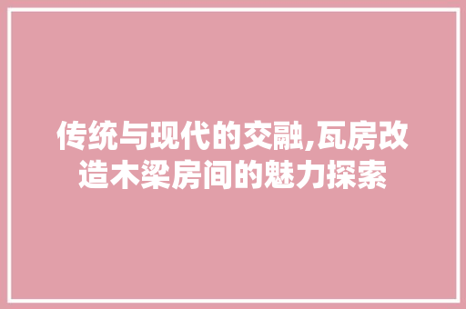 传统与现代的交融,瓦房改造木梁房间的魅力探索