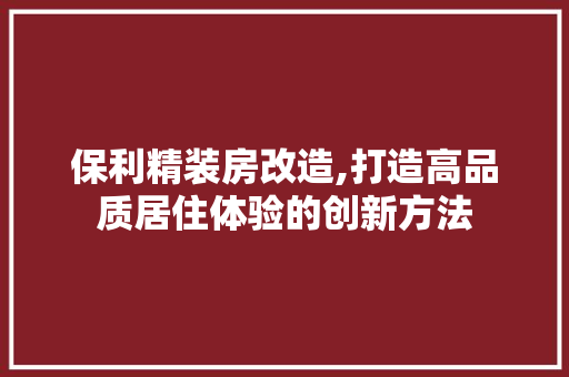 保利精装房改造,打造高品质居住体验的创新方法