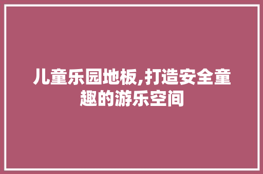 儿童乐园地板,打造安全童趣的游乐空间
