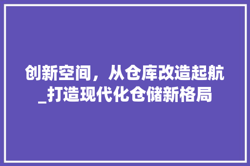 创新空间，从仓库改造起航_打造现代化仓储新格局