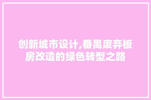 创新城市设计,番禺废弃板房改造的绿色转型之路