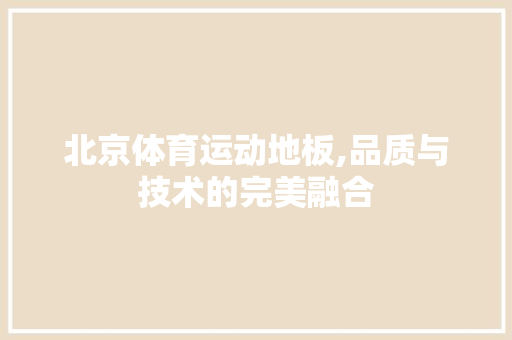 北京体育运动地板,品质与技术的完美融合 室内设计