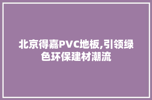 北京得嘉PVC地板,引领绿色环保建材潮流