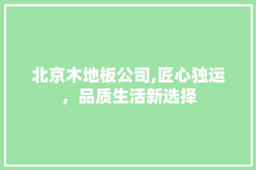 北京木地板公司,匠心独运，品质生活新选择 中式风格装饰