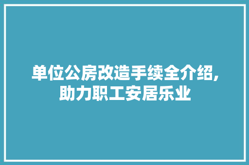单位公房改造手续全介绍,助力职工安居乐业