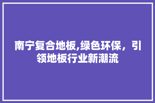 南宁复合地板,绿色环保，引领地板行业新潮流
