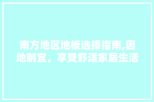 南方地区地板选择指南,因地制宜，享受舒适家居生活
