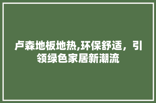 卢森地板地热,环保舒适，引领绿色家居新潮流
