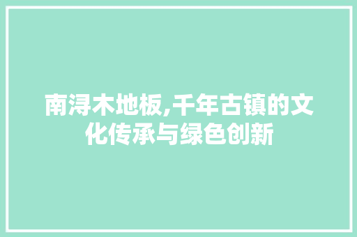 南浔木地板,千年古镇的文化传承与绿色创新