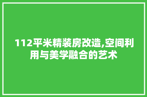 112平米精装房改造,空间利用与美学融合的艺术